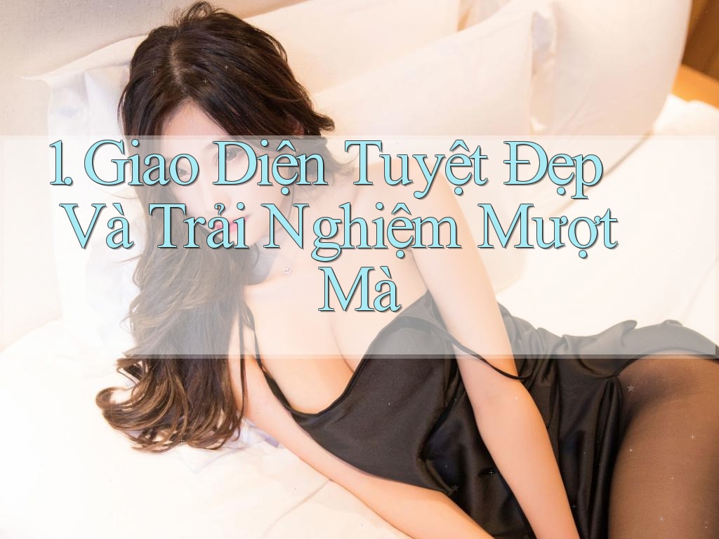 1. Giao Diện Tuyệt Đẹp Và Trải Nghiệm Mượt Mà 1. Giao Diện Tuyệt Đẹp Và Trải Nghiệm Mượt Mà