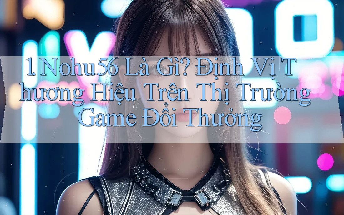 1. Nohu56 Là Gì? Định Vị Thương Hiệu Trên Thị Trường Game Đổi Thưởng 1. Nohu56 Là Gì? Định Vị Thương Hiệu Trên Thị Trường Game Đổi Thưởng