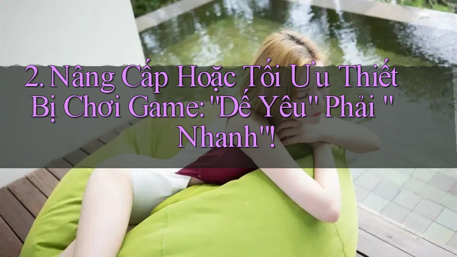 2. Nâng Cấp Hoặc Tối Ưu Thiết Bị Chơi Game: “Dế Yêu” Phải “Nhanh”! 2. Nâng Cấp Hoặc Tối Ưu Thiết Bị Chơi Game: “Dế Yêu” Phải “Nhanh”!