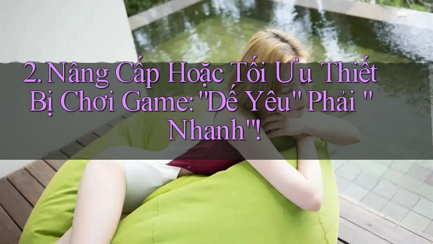2. Nâng Cấp Hoặc Tối Ưu Thiết Bị Chơi Game: “Dế Yêu” Phải “Nhanh”! 2. Nâng Cấp Hoặc Tối Ưu Thiết Bị Chơi Game: “Dế Yêu” Phải “Nhanh”!