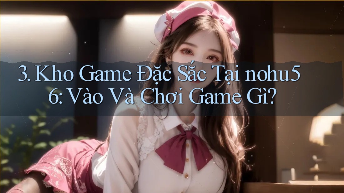 3. Kho Game Đặc Sắc Tại nohu56: Vào Và Chơi Game Gì?
