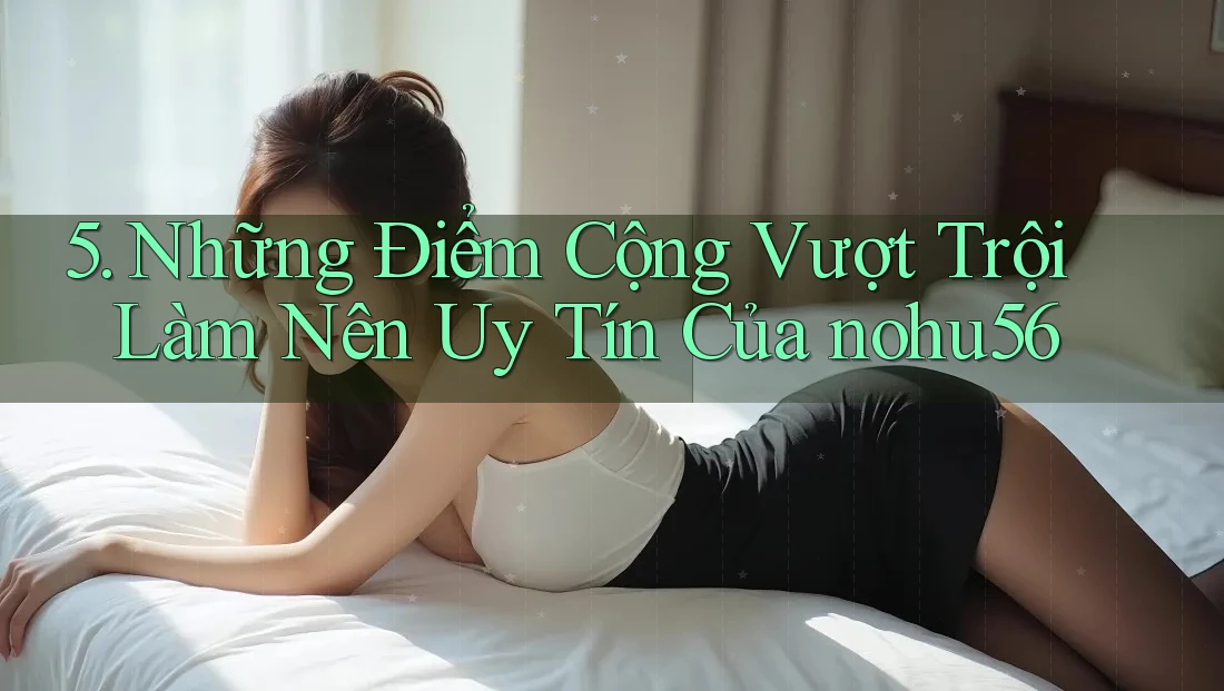 5. Những Điểm Cộng Vượt Trội Làm Nên Uy Tín Của nohu56 5. Những Điểm Cộng Vượt Trội Làm Nên Uy Tín Của nohu56