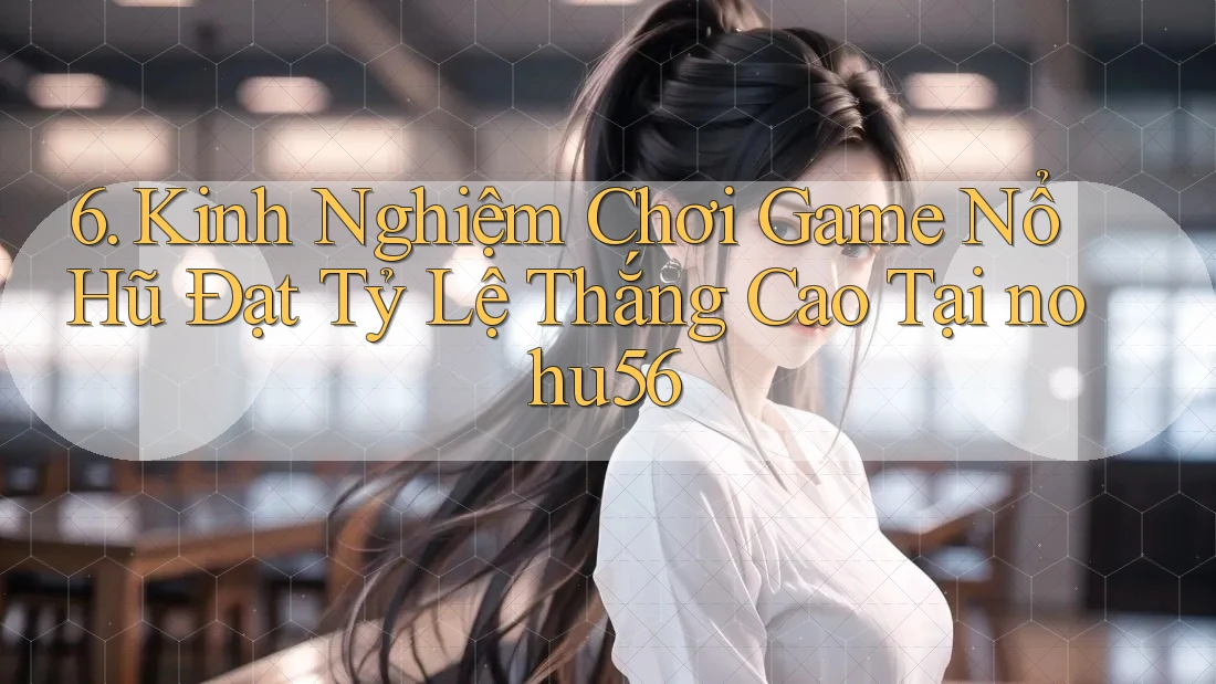 6. Kinh Nghiệm Chơi Game Nổ Hũ Đạt Tỷ Lệ Thắng Cao Tại nohu56