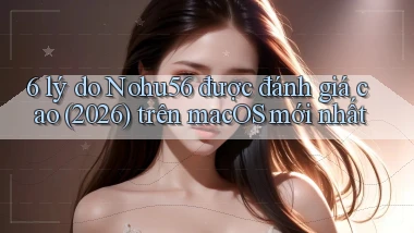 6 lý do Nohu56 được đánh giá cao (2026) trên macOS mới nhất