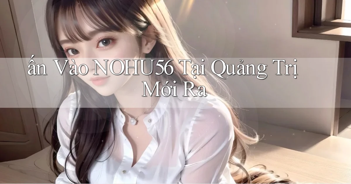 ấn vào nohu56 tại Quảng Trị mới ra
