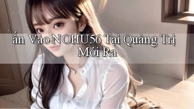 ấn vào nohu56 tại Quảng Trị mới ra
