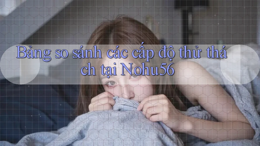 Bảng so sánh các cấp độ thử thách tại Nohu56 Bảng so sánh các cấp độ thử thách tại Nohu56