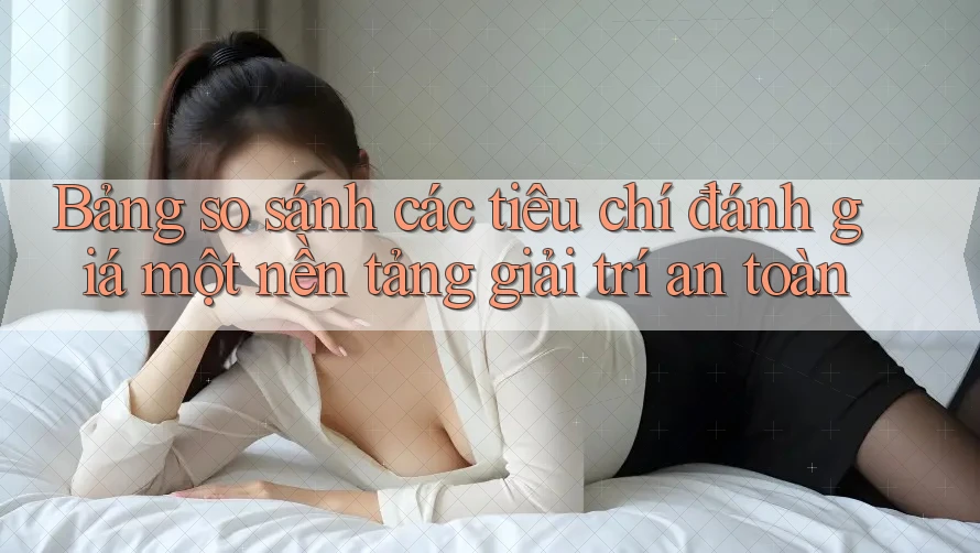 Bảng so sánh các tiêu chí đánh giá một nền tảng giải trí an toàn Bảng so sánh các tiêu chí đánh giá một nền tảng giải trí an toàn