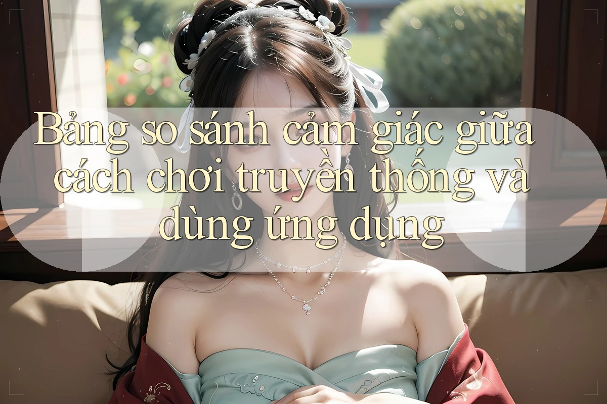 Bảng so sánh cảm giác giữa cách chơi truyền thống và dùng ứng dụng Bảng so sánh cảm giác giữa cách chơi truyền thống và dùng ứng dụng