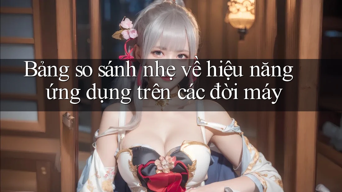 Bảng so sánh nhẹ về hiệu năng ứng dụng trên các đời máy Bảng so sánh nhẹ về hiệu năng ứng dụng trên các đời máy
