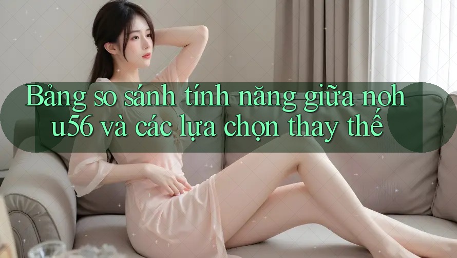 Bảng so sánh tính năng giữa nohu56 và các lựa chọn thay thế Bảng so sánh tính năng giữa nohu56 và các lựa chọn thay thế