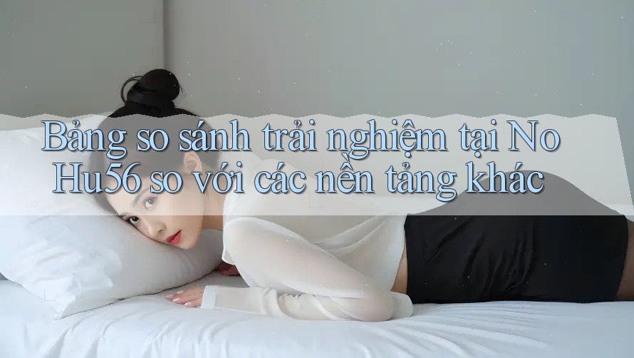 Bảng so sánh trải nghiệm tại NoHu56 so với các nền tảng khác Bảng so sánh trải nghiệm tại NoHu56 so với các nền tảng khác