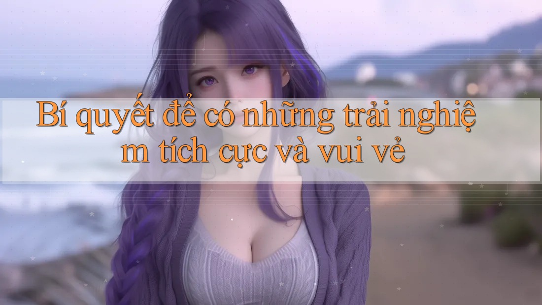 Bí quyết để có những trải nghiệm tích cực và vui vẻ Bí quyết để có những trải nghiệm tích cực và vui vẻ