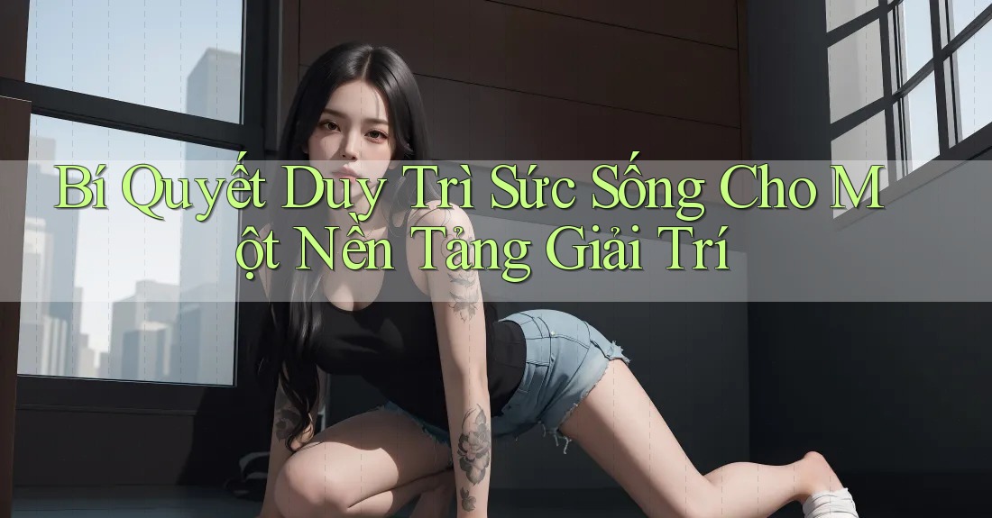 Bí Quyết Duy Trì Sức Sống Cho Một Nền Tảng Giải Trí Bí Quyết Duy Trì Sức Sống Cho Một Nền Tảng Giải Trí