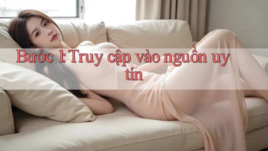 Bước 1: Truy cập vào nguồn uy tín Bước 1: Truy cập vào nguồn uy tín