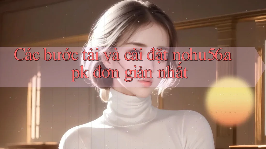 Các bước tải và cài đặt nohu56. apk đơn giản nhất Các bước tải và cài đặt nohu56. apk đơn giản nhất