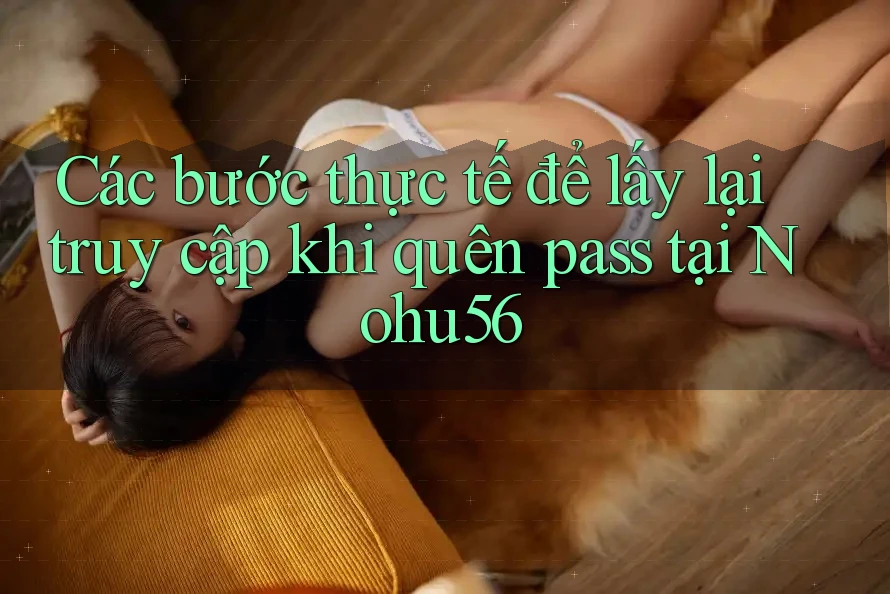 Các bước thực tế để lấy lại truy cập khi quên pass tại Nohu56 Các bước thực tế để lấy lại truy cập khi quên pass tại Nohu56