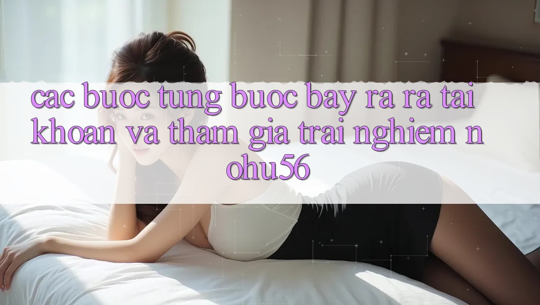 Các bước Từng Bước Bày ra ra tài khoản Và Tham Gia Trải Nghiệm nohu56 Các bước Từng Bước Bày ra ra tài khoản Và Tham Gia Trải Nghiệm nohu56