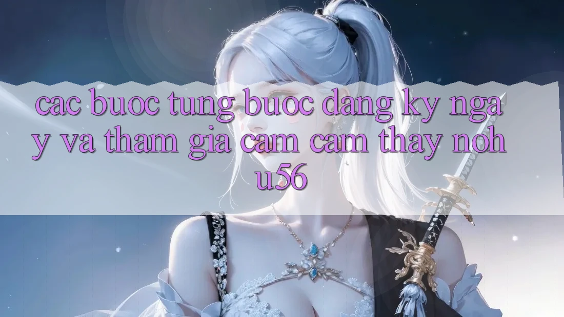 Các bước Từng Bước Đăng ký ngay Và Tham Gia Cảm cảm thấy nohu56 Các bước Từng Bước Đăng ký ngay Và Tham Gia Cảm cảm thấy nohu56