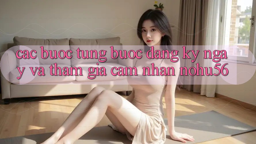 Các bước Từng Bước Đăng ký ngay Và Tham Gia Cảm nhận nohu56