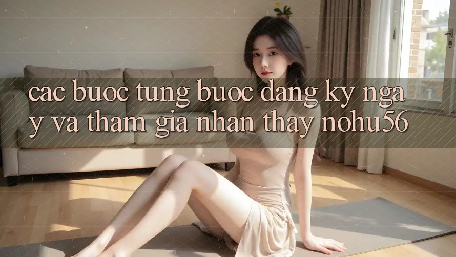 Các bước Từng Bước Đăng ký ngay Và Tham Gia Nhận thấy nohu56
