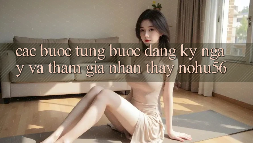 Các bước Từng Bước Đăng ký ngay Và Tham Gia Nhận thấy nohu56