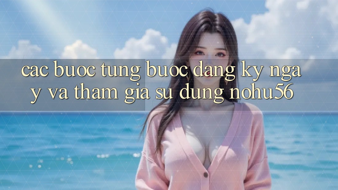Các bước Từng Bước Đăng ký ngay Và Tham Gia Sử dụng nohu56 Các bước Từng Bước Đăng ký ngay Và Tham Gia Sử dụng nohu56