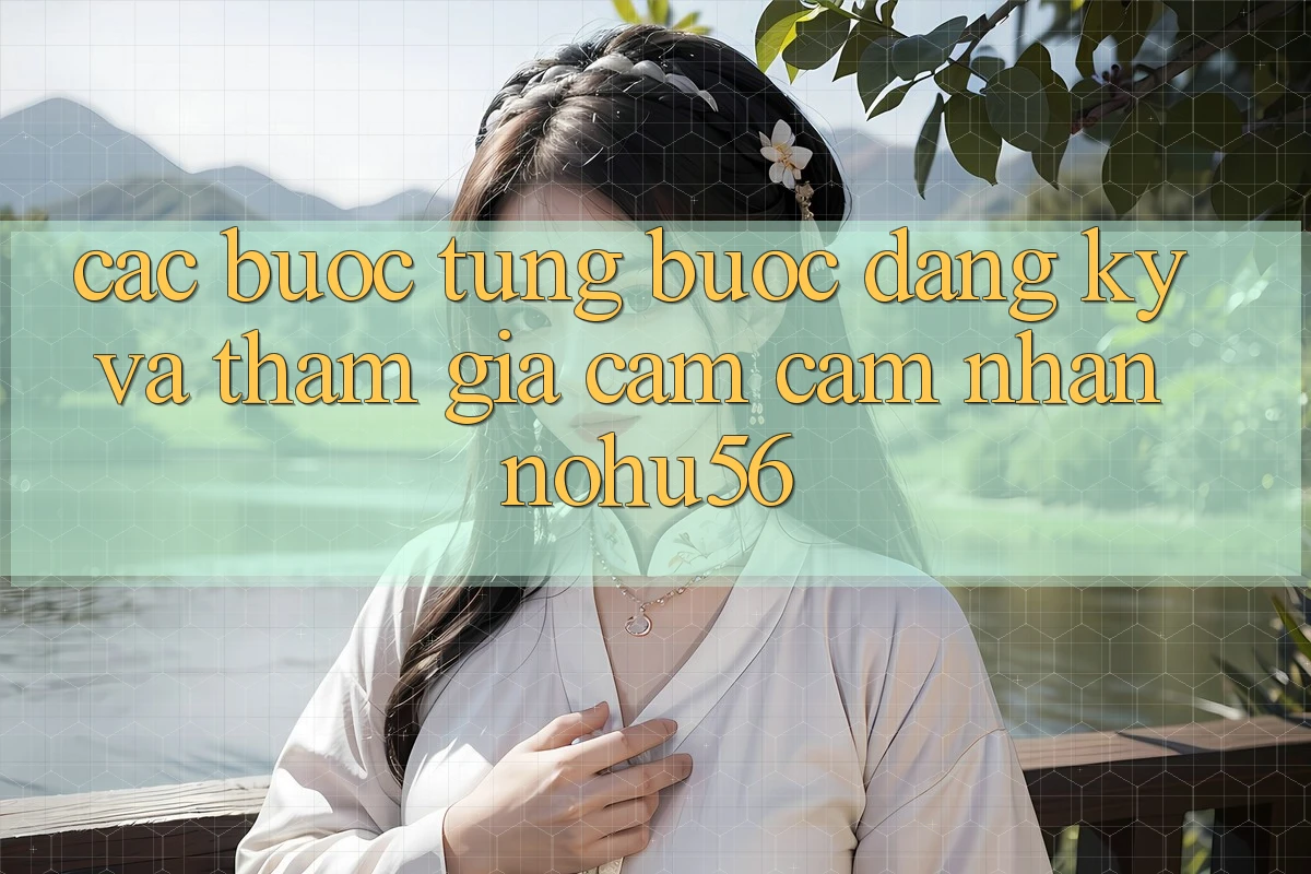 Các bước Từng Bước Đăng Ký Và Tham Gia Cảm cảm nhận nohu56