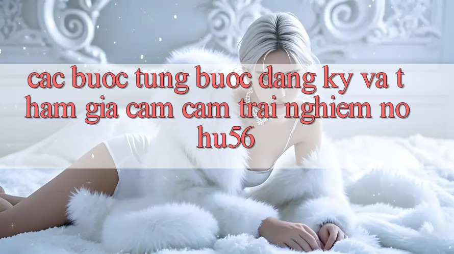 Các bước Từng Bước Đăng ký Và Tham Gia Cảm cảm trải nghiệm nohu56 Các bước Từng Bước Đăng ký Và Tham Gia Cảm cảm trải nghiệm nohu56