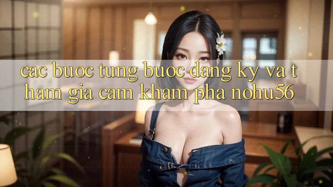 Các bước Từng Bước Đăng Ký Và Tham Gia Cảm khám phá nohu56 Các bước Từng Bước Đăng Ký Và Tham Gia Cảm khám phá nohu56