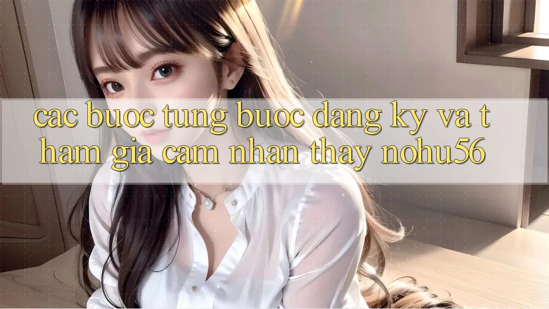 Các bước Từng Bước Đăng Ký Và Tham Gia Cảm nhận thấy nohu56 Các bước Từng Bước Đăng Ký Và Tham Gia Cảm nhận thấy nohu56