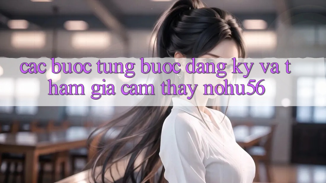 Các bước Từng Bước Đăng Ký Và Tham Gia Cảm thấy nohu56