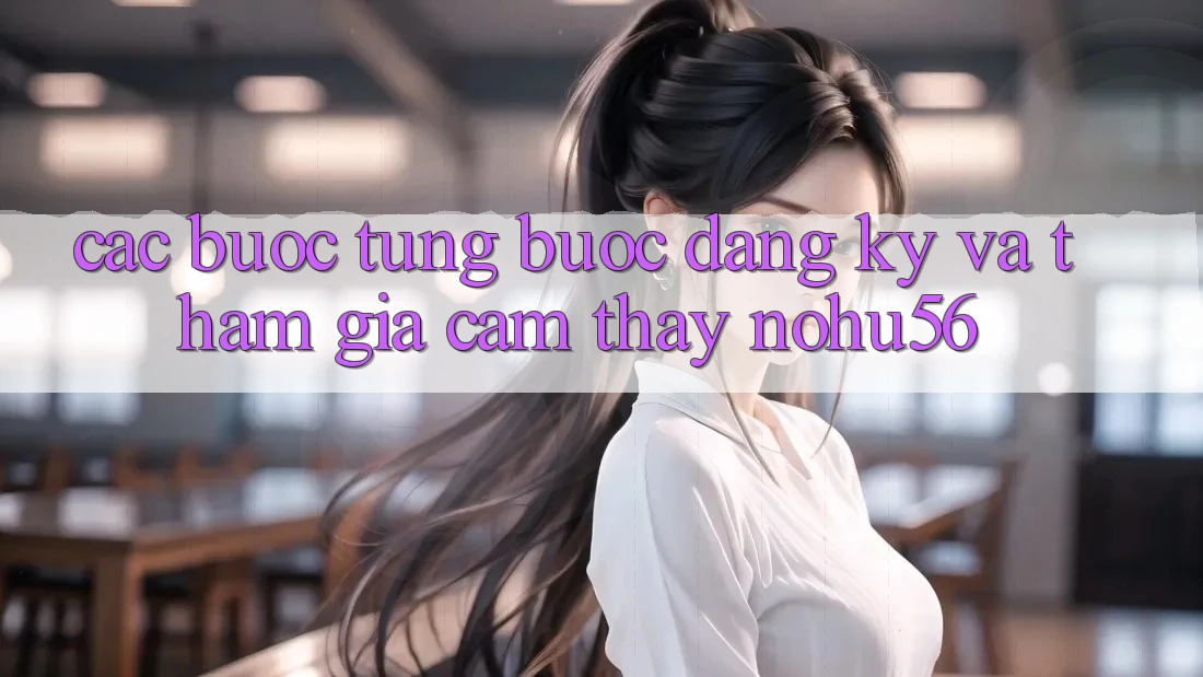 Các bước Từng Bước Đăng Ký Và Tham Gia Cảm thấy nohu56 Các bước Từng Bước Đăng Ký Và Tham Gia Cảm thấy nohu56