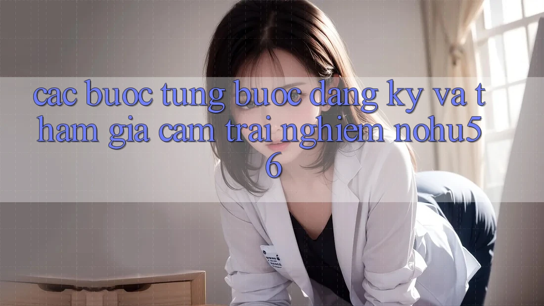 Các bước Từng Bước Đăng Ký Và Tham Gia Cảm trải nghiệm nohu56 Các bước Từng Bước Đăng Ký Và Tham Gia Cảm trải nghiệm nohu56