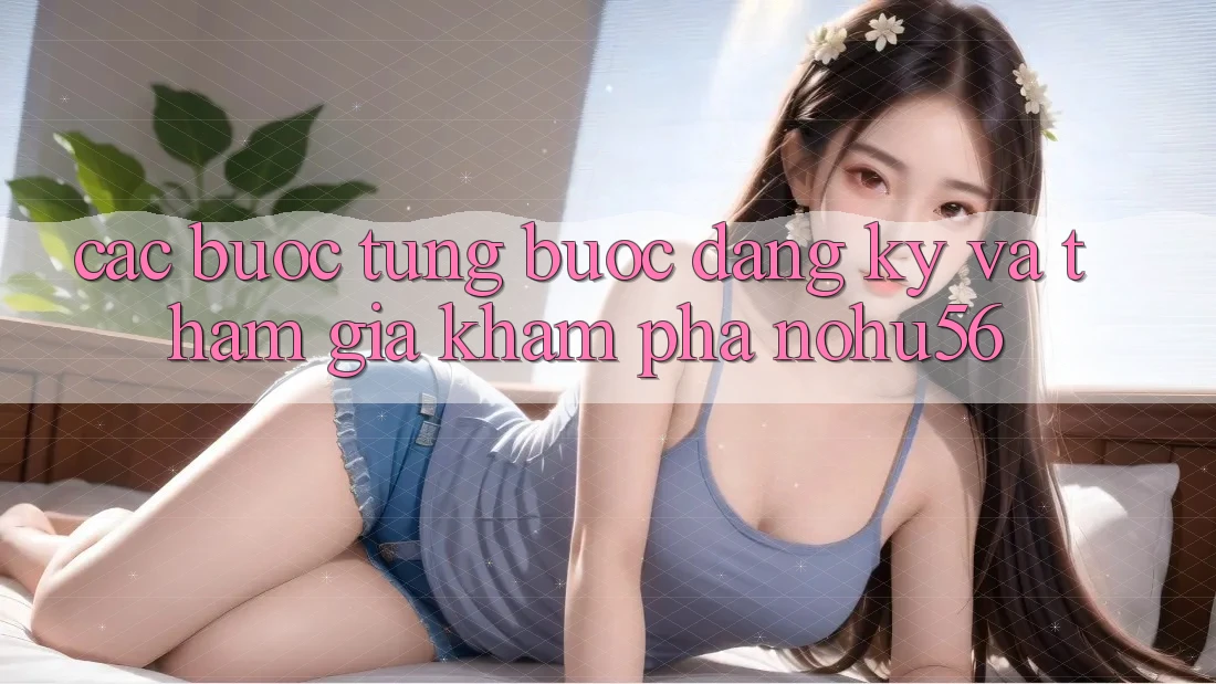 Các bước Từng Bước Đăng Ký Và Tham Gia Khám phá nohu56 Các bước Từng Bước Đăng Ký Và Tham Gia Khám phá nohu56