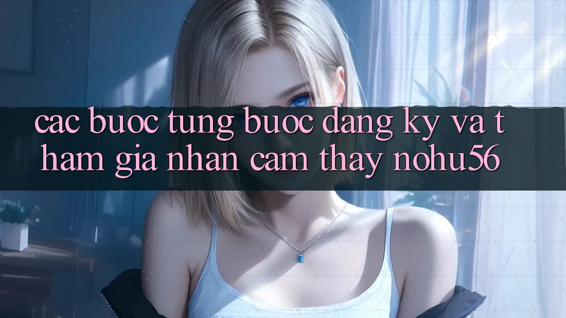 Các bước Từng Bước Đăng Ký Và Tham Gia Nhận cảm thấy nohu56 Các bước Từng Bước Đăng Ký Và Tham Gia Nhận cảm thấy nohu56