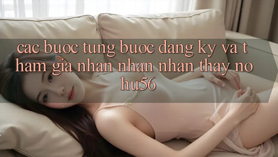 Các bước Từng Bước Đăng Ký Và Tham Gia Nhận nhận nhận thấy nohu56 Các bước Từng Bước Đăng Ký Và Tham Gia Nhận nhận nhận thấy nohu56