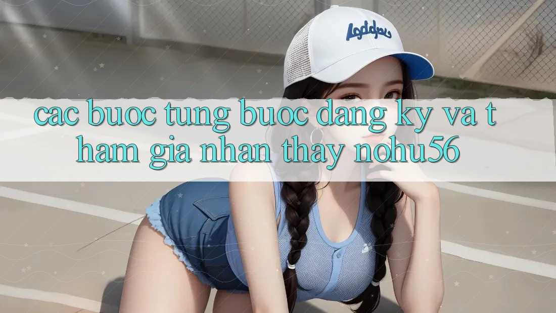 Các bước Từng Bước Đăng Ký Và Tham Gia Nhận thấy nohu56 Các bước Từng Bước Đăng Ký Và Tham Gia Nhận thấy nohu56