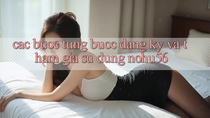 Các bước Từng Bước Đăng Ký Và Tham Gia Sử dụng nohu56 Các bước Từng Bước Đăng Ký Và Tham Gia Sử dụng nohu56
