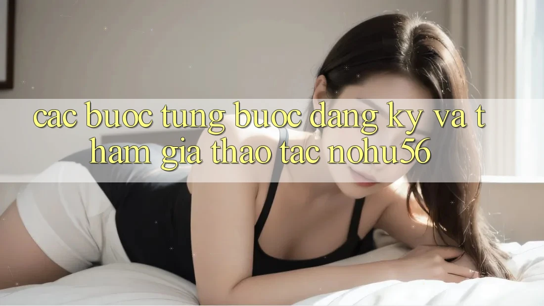 Các bước Từng Bước Đăng Ký Và Tham Gia Thao tác nohu56 Các bước Từng Bước Đăng Ký Và Tham Gia Thao tác nohu56