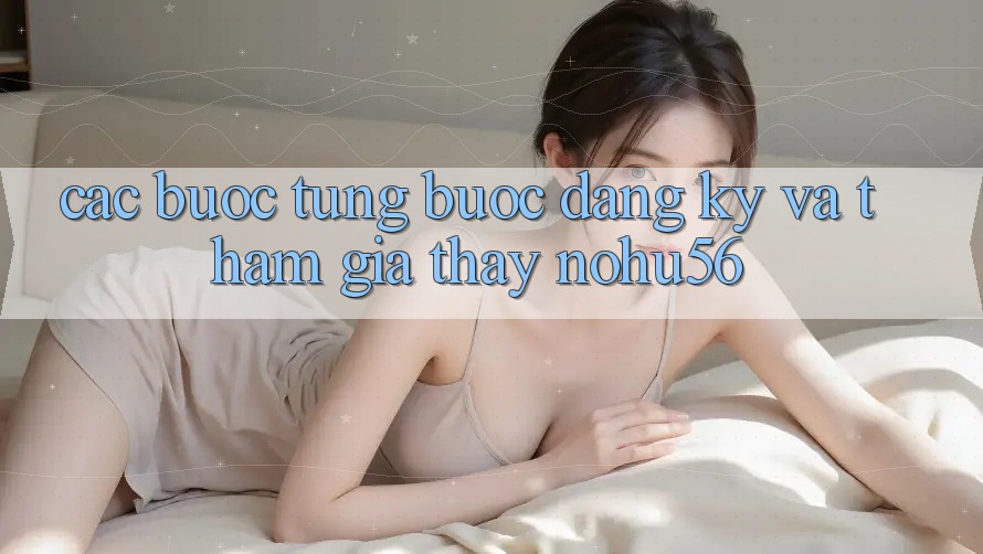 Các bước Từng Bước Đăng Ký Và Tham Gia Thấy nohu56