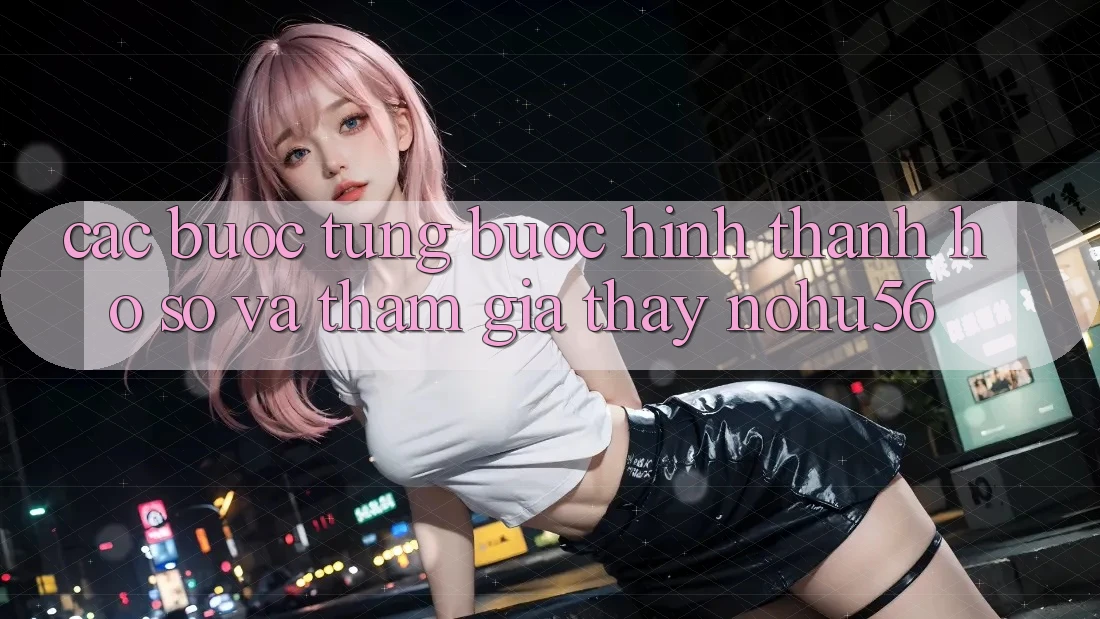 Các bước Từng Bước Hình thành hồ sơ Và Tham Gia Thấy nohu56