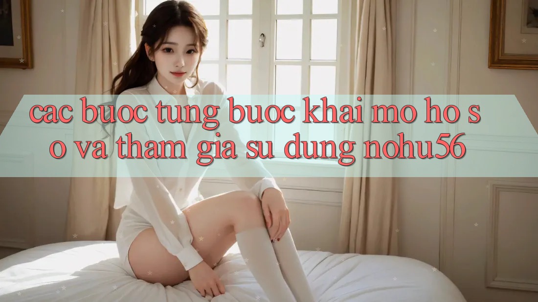 Các bước Từng Bước Khai mở hồ sơ Và Tham Gia Sử dụng nohu56 Các bước Từng Bước Khai mở hồ sơ Và Tham Gia Sử dụng nohu56