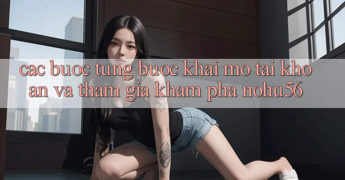 Các bước Từng Bước Khai mở tài khoản Và Tham Gia Khám phá nohu56