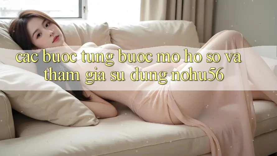 Các bước Từng Bước Mở hồ sơ Và Tham Gia Sử dụng nohu56