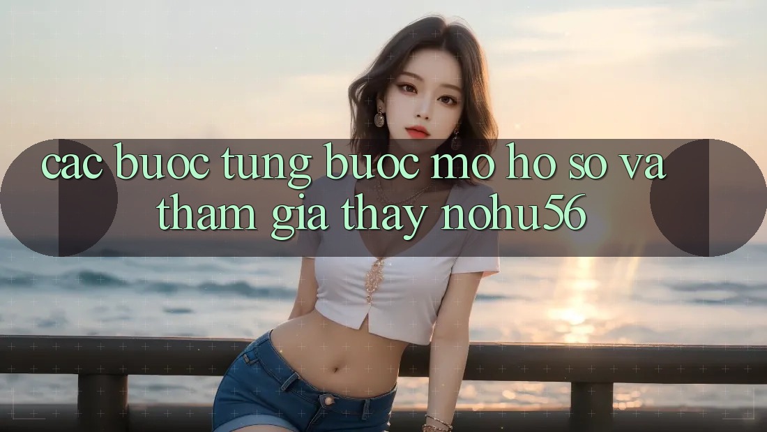 Các bước Từng Bước Mở hồ sơ Và Tham Gia Thấy nohu56 Các bước Từng Bước Mở hồ sơ Và Tham Gia Thấy nohu56