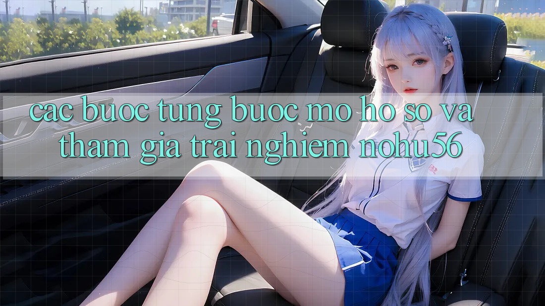 Các bước Từng Bước Mở hồ sơ Và Tham Gia Trải Nghiệm nohu56
