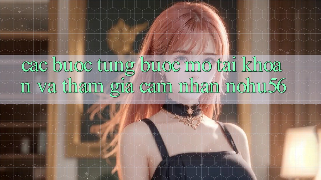 Các bước Từng Bước Mở tài khoản Và Tham Gia Cảm nhận nohu56 Các bước Từng Bước Mở tài khoản Và Tham Gia Cảm nhận nohu56