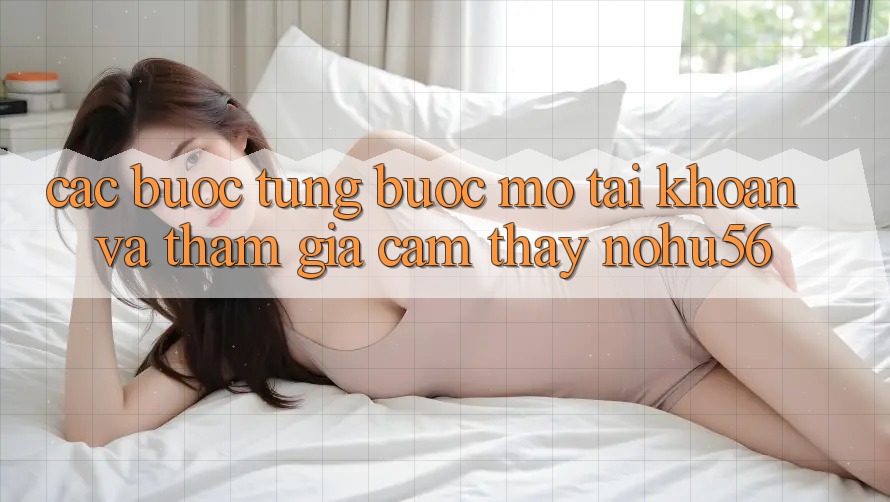 Các bước Từng Bước Mở tài khoản Và Tham Gia Cảm thấy nohu56 Các bước Từng Bước Mở tài khoản Và Tham Gia Cảm thấy nohu56