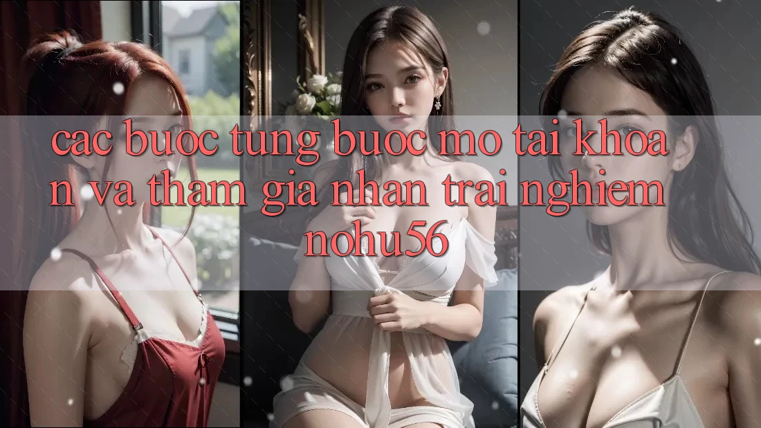 Các bước Từng Bước Mở tài khoản Và Tham Gia Nhận trải nghiệm nohu56 Các bước Từng Bước Mở tài khoản Và Tham Gia Nhận trải nghiệm nohu56